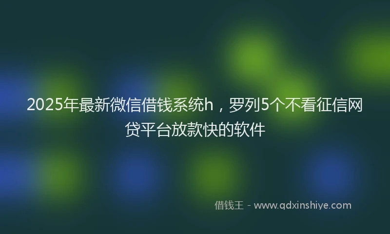 2025年最新微信借钱系统h，罗列5个不看征信网贷平台放款快的软件