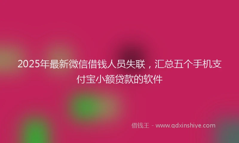 2025年最新微信借钱人员失联，汇总五个手机支付宝小额贷款的软件