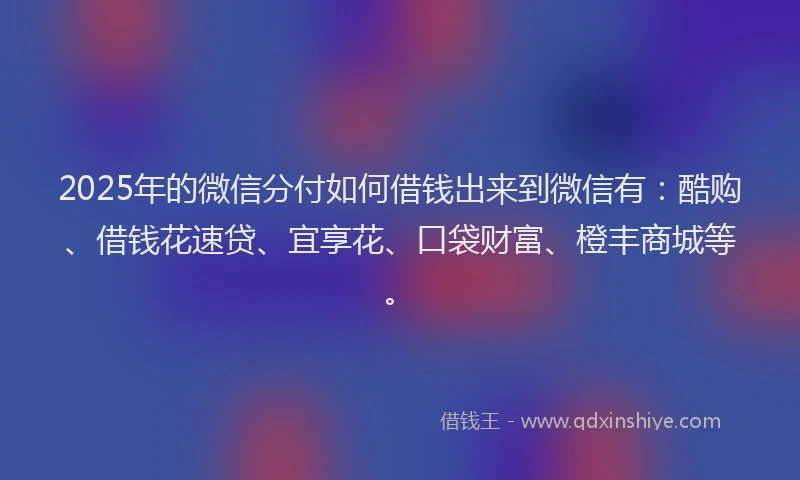 2025年的微信分付如何借钱出来到微信有：酷购、借钱花速贷、宜享花、口袋财富、橙丰商城等。