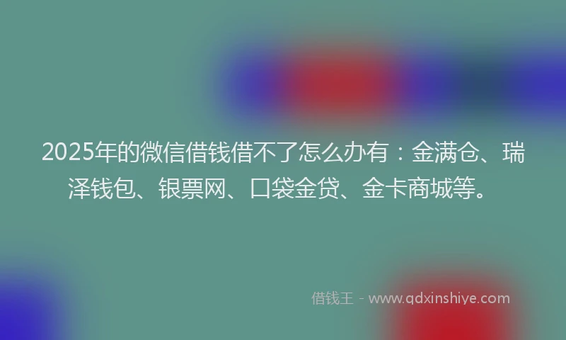 2025年的微信借钱借不了怎么办有：金满仓、瑞泽钱包、银票网、口袋金贷、金卡商城等。