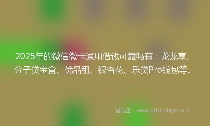 2025年的微信微卡通用借钱可靠吗有：龙龙享、分子贷宝盒、优品租、银杏花、乐贷Pro钱包等。