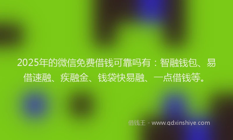 2025年的微信免费借钱可靠吗有：智融钱包、易借速融、疾融金、钱袋快易融、一点借钱等。