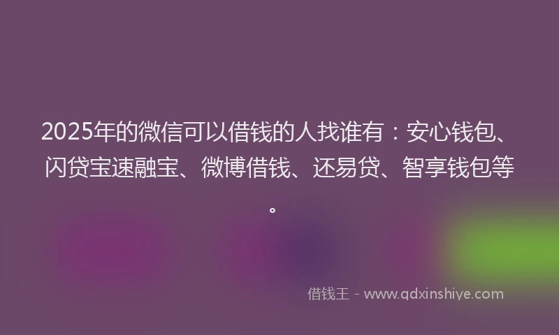2025年的微信可以借钱的人找谁有：安心钱包、闪贷宝速融宝、微博借钱、还易贷、智享钱包等。