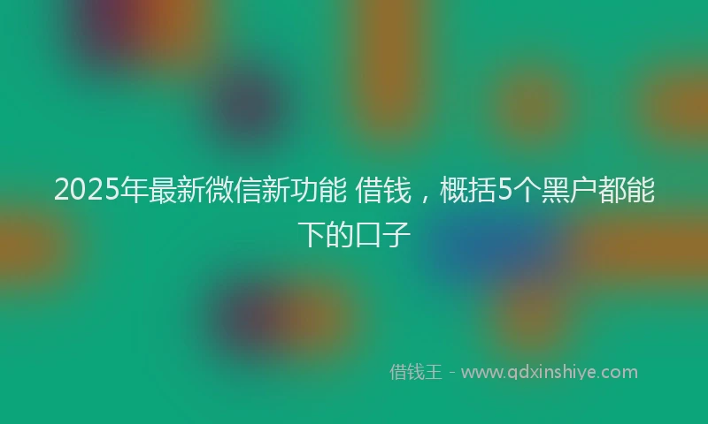 2025年最新微信新功能 借钱，概括5个黑户都能下的口子