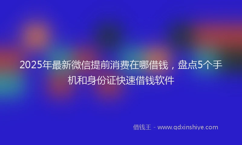2025年最新微信提前消费在哪借钱，盘点5个手机和身份证快速借钱软件