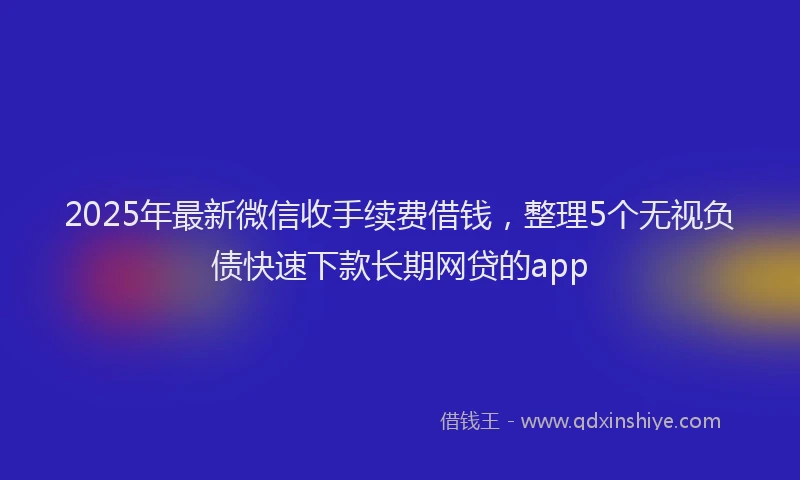 2025年最新微信收手续费借钱，整理5个无视负债快速下款长期网贷的app