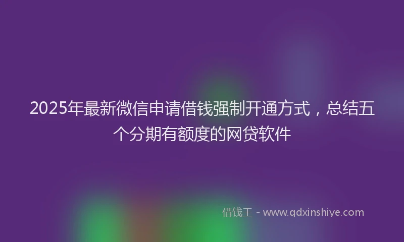 2025年最新微信申请借钱强制开通方式，总结五个分期有额度的网贷软件