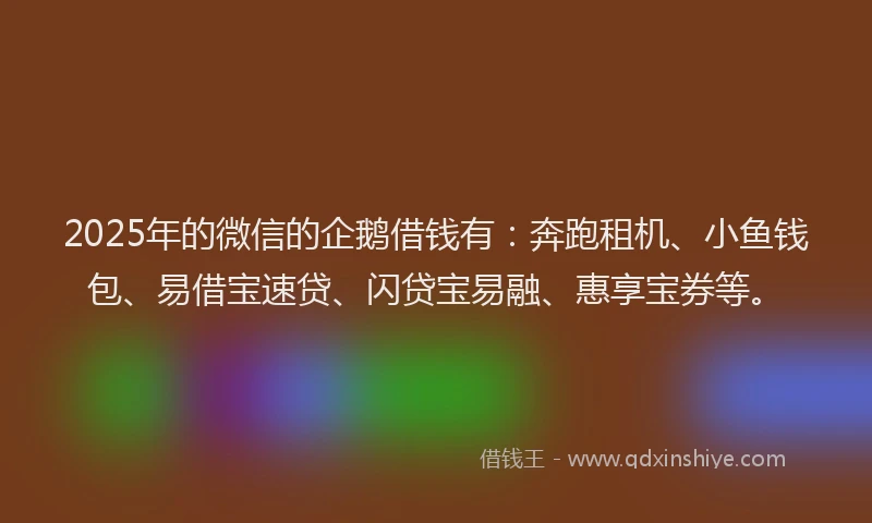 2025年的微信的企鹅借钱有：奔跑租机、小鱼钱包、易借宝速贷、闪贷宝易融、惠享宝券等。