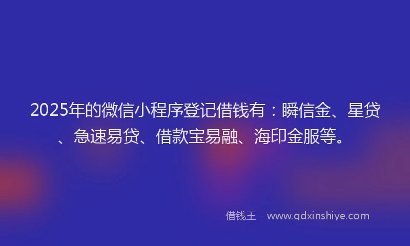 2025年的微信小程序登记借钱有：瞬信金、星贷、急速易贷、借款宝易融、海印金服等。