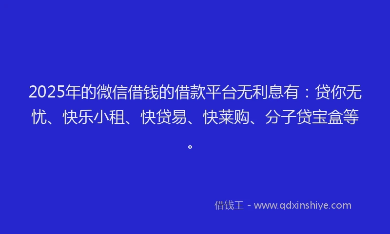 2025年的微信借钱的借款平台无利息有：贷你无忧、快乐小租、快贷易、快莱购、分子贷宝盒等。