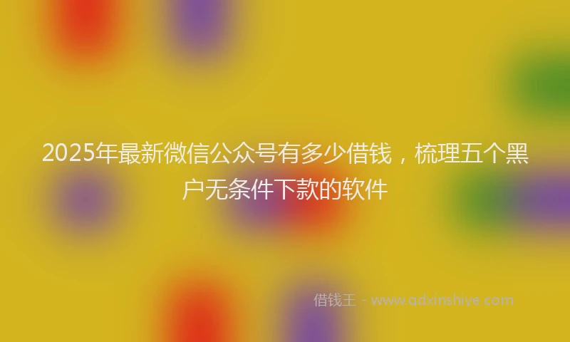 2025年最新微信公众号有多少借钱，梳理五个黑户无条件下款的软件