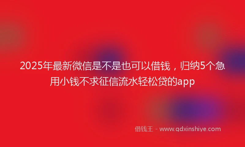 2025年最新微信是不是也可以借钱，归纳5个急用小钱不求征信流水轻松贷的app