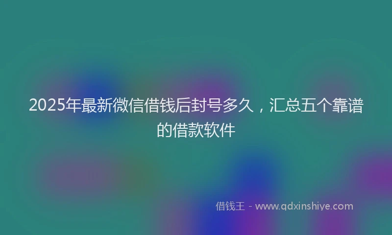 2025年最新微信借钱后封号多久，汇总五个靠谱的借款软件