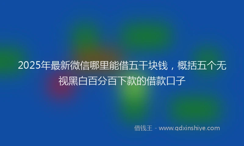 2025年最新微信哪里能借五干块钱，概括五个无视黑白百分百下款的借款口子