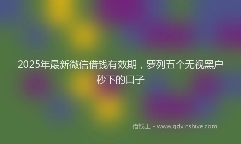 2025年最新微信借钱有效期，罗列五个无视黑户秒下的口子