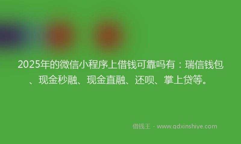 2025年的微信小程序上借钱可靠吗有：瑞信钱包、现金秒融、现金直融、还呗、掌上贷等。