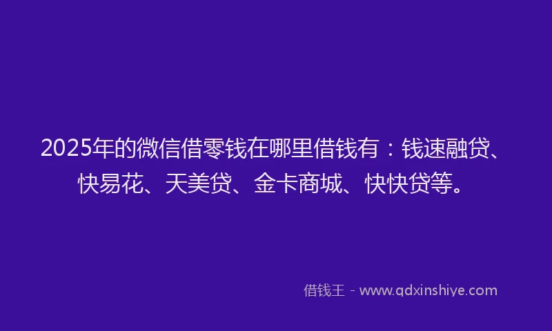 2025年的微信借零钱在哪里借钱有：钱速融贷、快易花、天美贷、金卡商城、快快贷等。