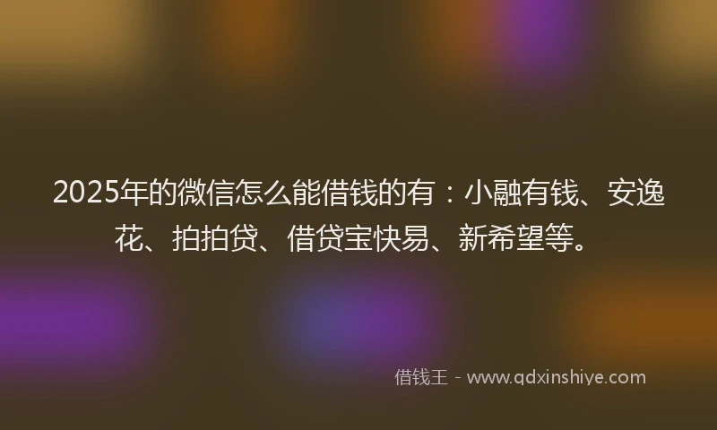 2025年的微信怎么能借钱的有：小融有钱、安逸花、拍拍贷、借贷宝快易、新希望等。
