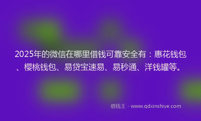 2025年的微信在哪里借钱可靠安全有：惠花钱包、樱桃钱包、易贷宝速易、易秒通、洋钱罐等。