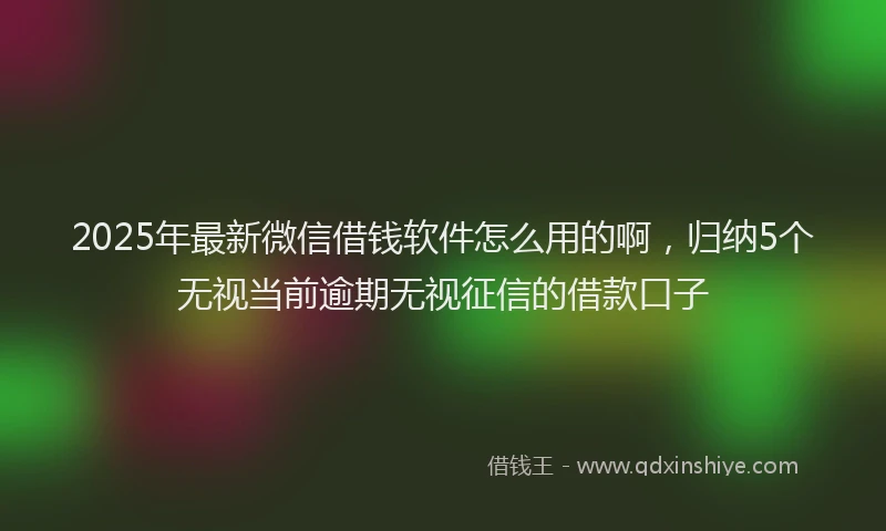 2025年最新微信借钱软件怎么用的啊，归纳5个无视当前逾期无视征信的借款口子