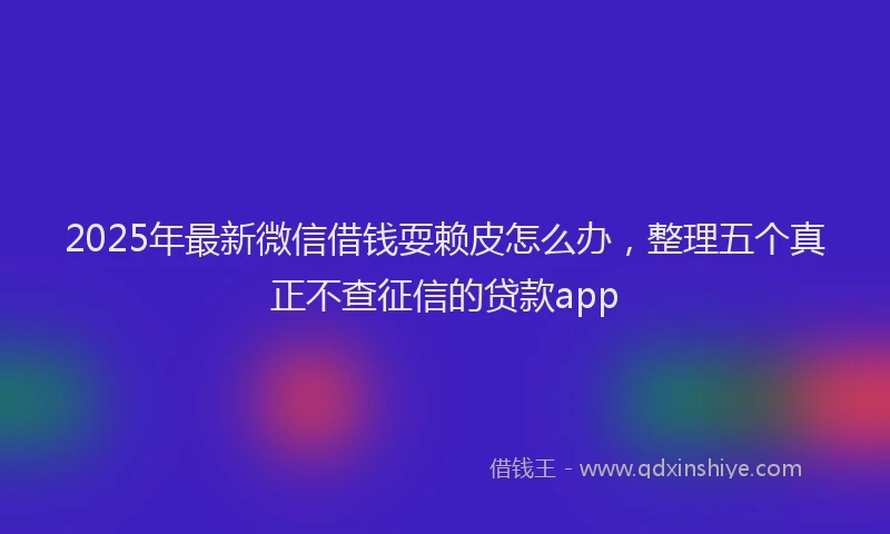 2025年最新微信借钱耍赖皮怎么办，整理五个真正不查征信的贷款app