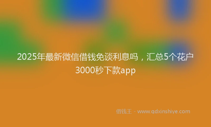 2025年最新微信借钱免谈利息吗，汇总5个花户3000秒下款app