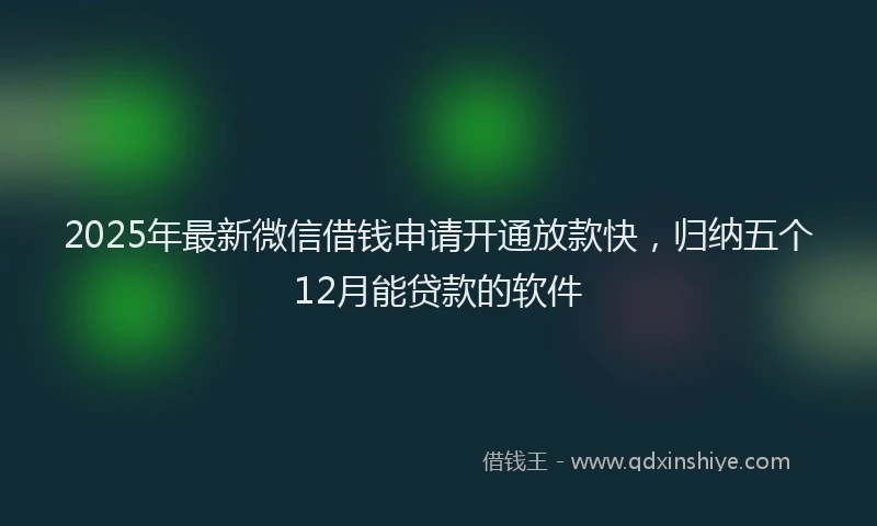 2025年最新微信借钱申请开通放款快，归纳五个12月能贷款的软件
