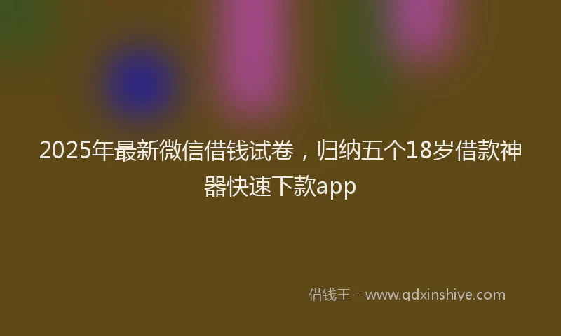 2025年最新微信借钱试卷，归纳五个18岁借款神器快速下款app