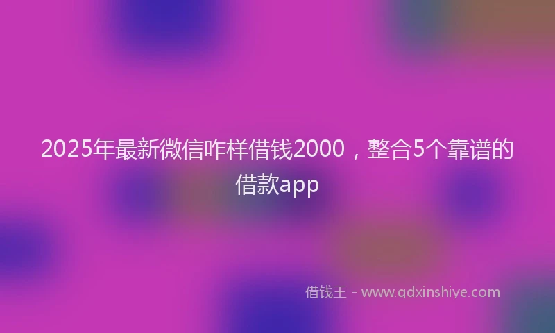 2025年最新微信咋样借钱2000，整合5个靠谱的借款app