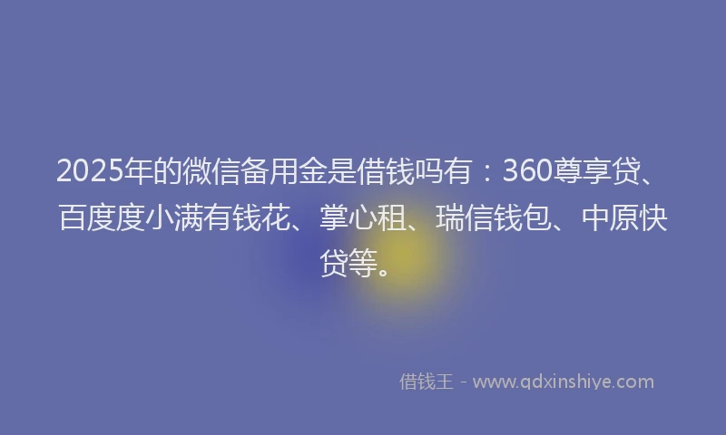 2025年的微信备用金是借钱吗有：360尊享贷、百度度小满有钱花、掌心租、瑞信钱包、中原快贷等。