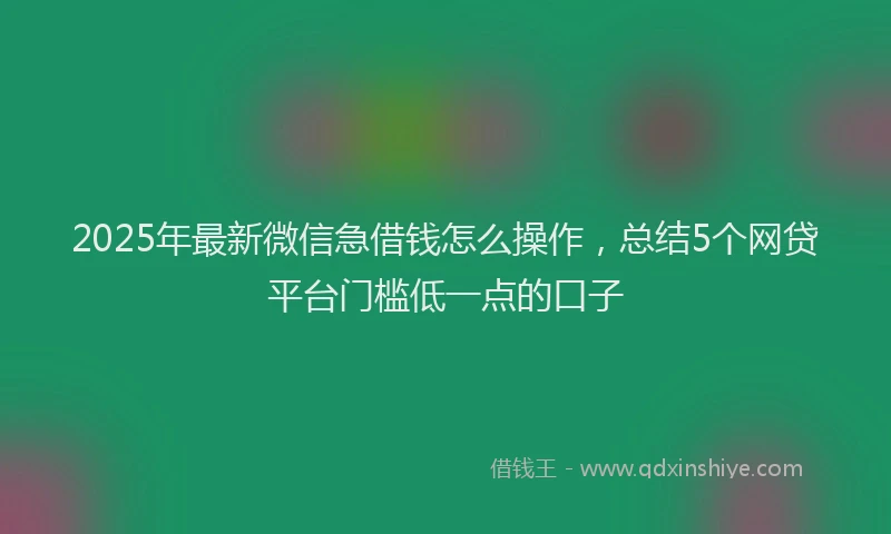 2025年最新微信急借钱怎么操作，总结5个网贷平台门槛低一点的口子