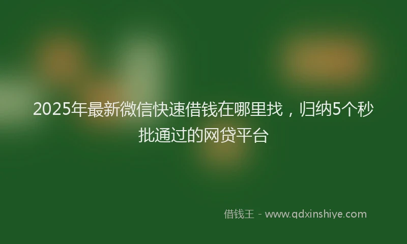 2025年最新微信快速借钱在哪里找，归纳5个秒批通过的网贷平台