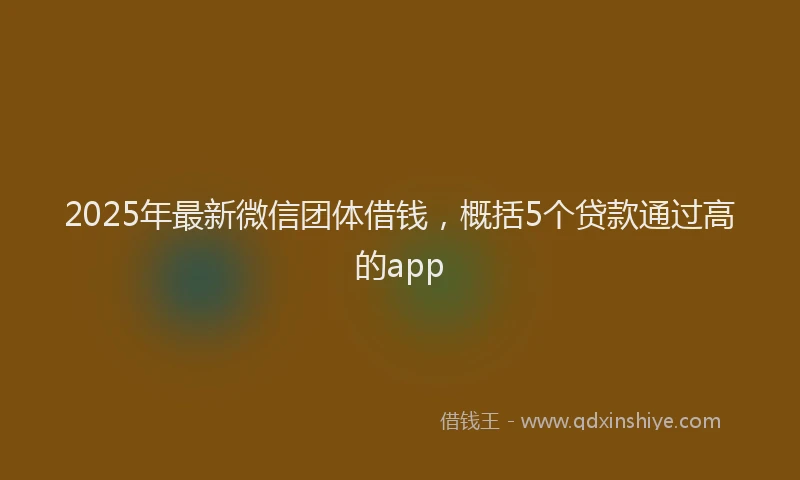 2025年最新微信团体借钱，概括5个贷款通过高的app