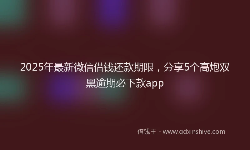2025年最新微信借钱还款期限，分享5个高炮双黑逾期必下款app