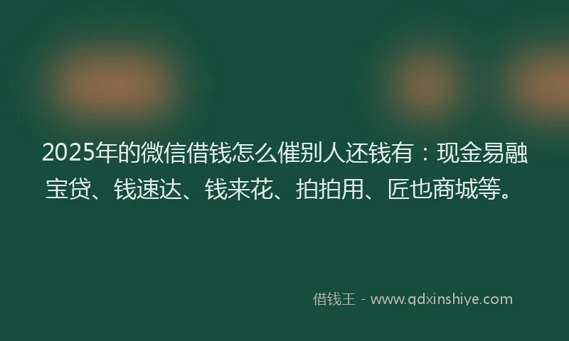 2025年的微信借钱怎么催别人还钱有：现金易融宝贷、钱速达、钱来花、拍拍用、匠也商城等。