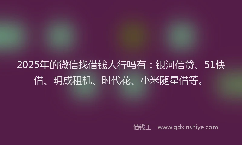 2025年的微信找借钱人行吗有：银河信贷、51快借、玥成租机、时代花、小米随星借等。