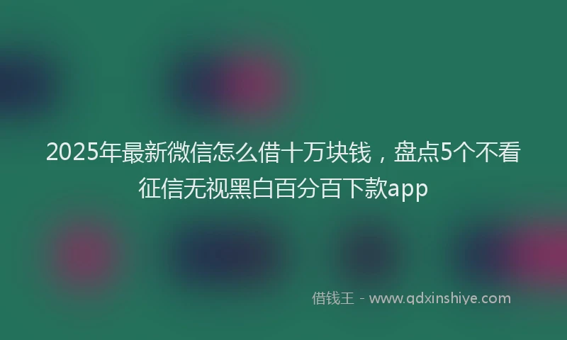 2025年最新微信怎么借十万块钱，盘点5个不看征信无视黑白百分百下款app