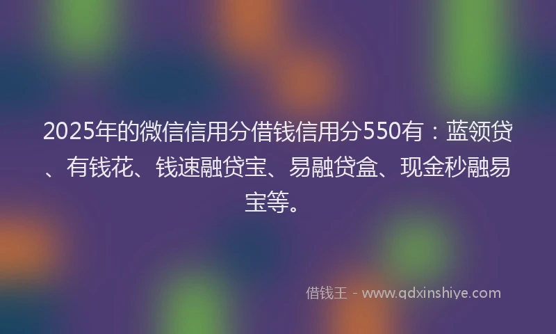 2025年的微信信用分借钱信用分550有：蓝领贷、有钱花、钱速融贷宝、易融贷盒、现金秒融易宝等。