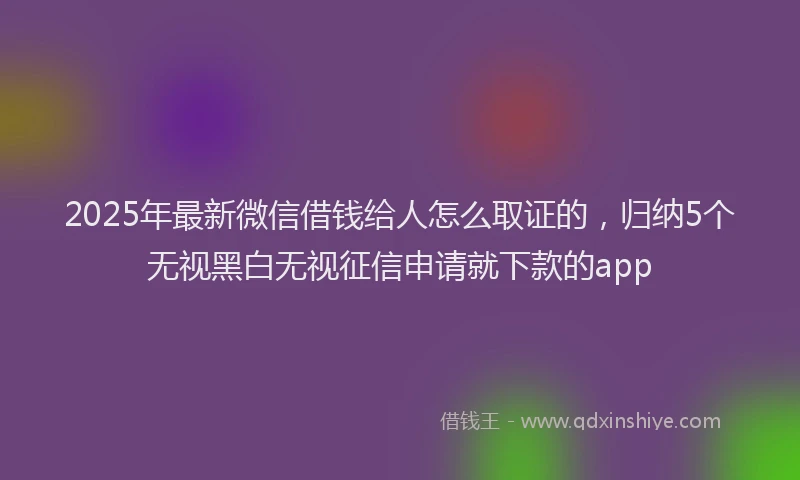 2025年最新微信借钱给人怎么取证的，归纳5个无视黑白无视征信申请就下款的app