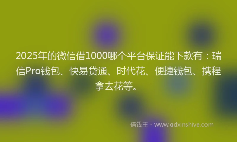 2025年的微信借1000哪个平台保证能下款有：瑞信Pro钱包、快易贷通、时代花、便捷钱包、携程拿去花等。