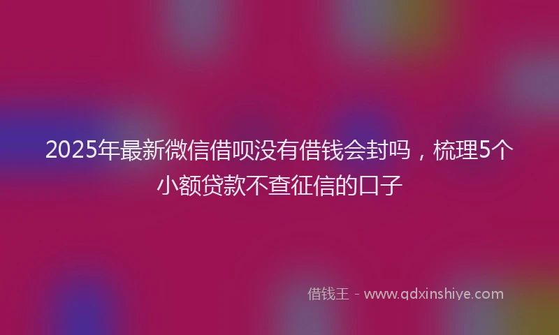 2025年最新微信借呗没有借钱会封吗，梳理5个小额贷款不查征信的口子