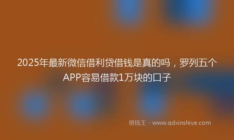 2025年最新微信借利贷借钱是真的吗，罗列五个APP容易借款1万块的口子