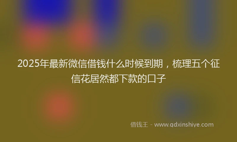 2025年最新微信借钱什么时候到期，梳理五个征信花居然都下款的口子