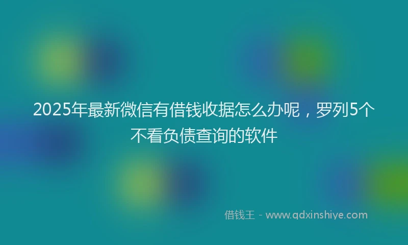 2025年最新微信有借钱收据怎么办呢，罗列5个不看负债查询的软件