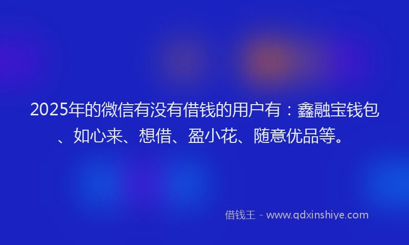 2025年的微信有没有借钱的用户有：鑫融宝钱包、如心来、想借、盈小花、随意优品等。