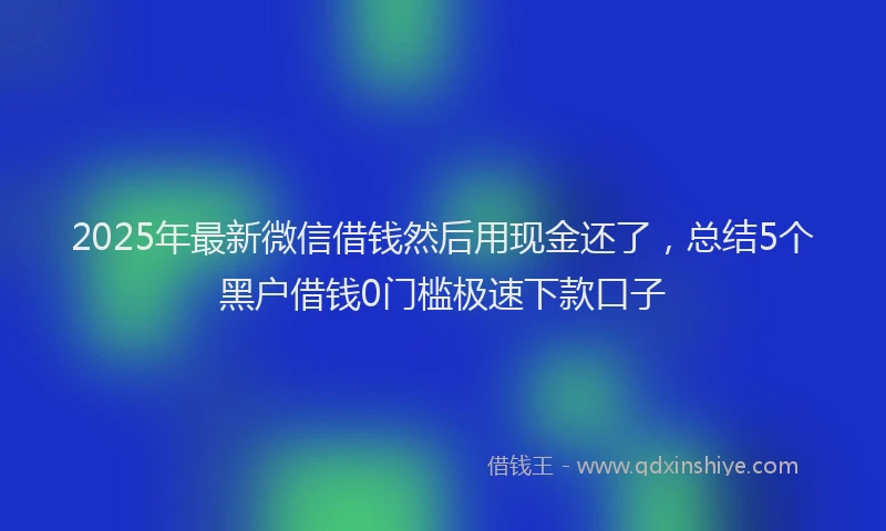 2025年最新微信借钱然后用现金还了，总结5个黑户借钱0门槛极速下款口子