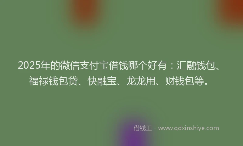 2025年的微信支付宝借钱哪个好有：汇融钱包、福禄钱包贷、快融宝、龙龙用、财钱包等。