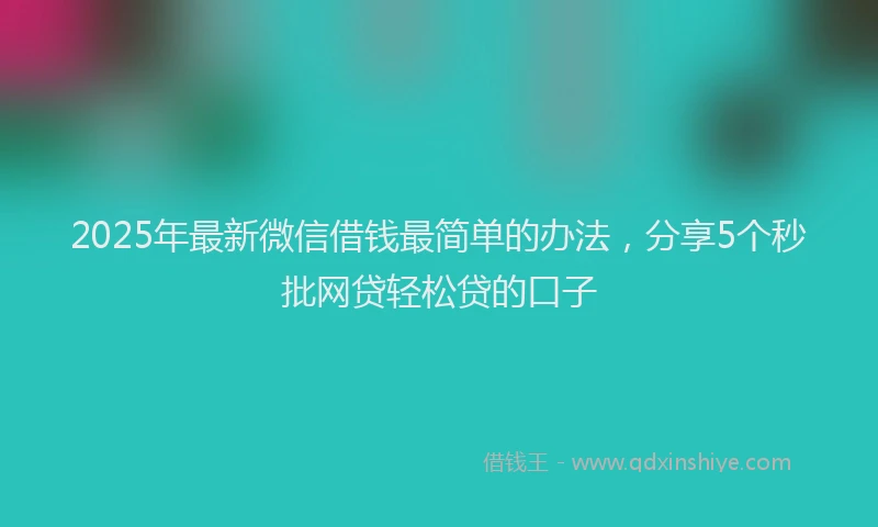 2025年最新微信借钱最简单的办法，分享5个秒批网贷轻松贷的口子
