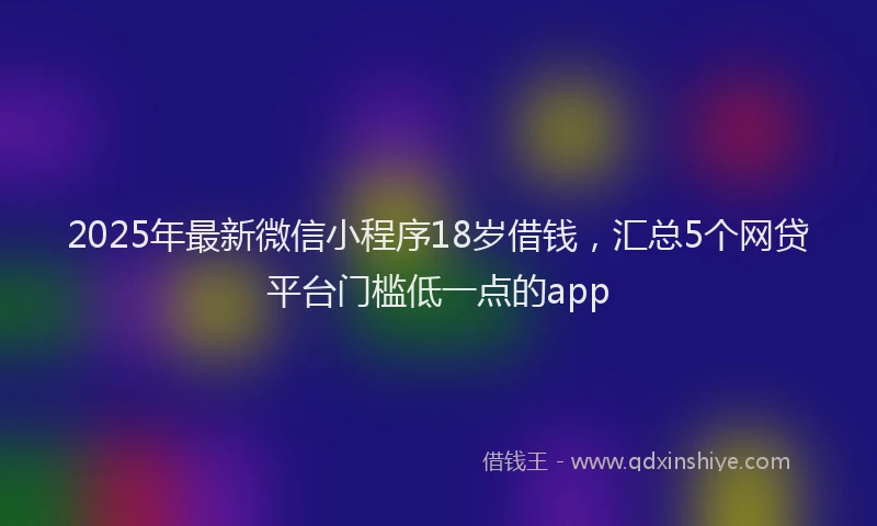 2025年最新微信小程序18岁借钱，汇总5个网贷平台门槛低一点的app