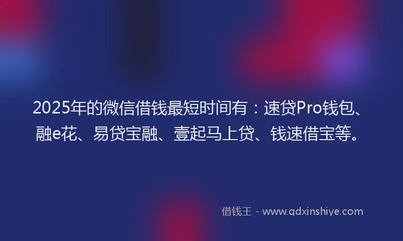 2025年的微信借钱最短时间有：速贷Pro钱包、融e花、易贷宝融、壹起马上贷、钱速借宝等。
